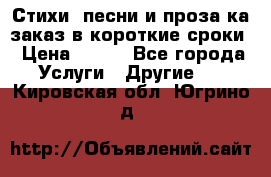 Стихи, песни и проза ка заказ в короткие сроки › Цена ­ 300 - Все города Услуги » Другие   . Кировская обл.,Югрино д.